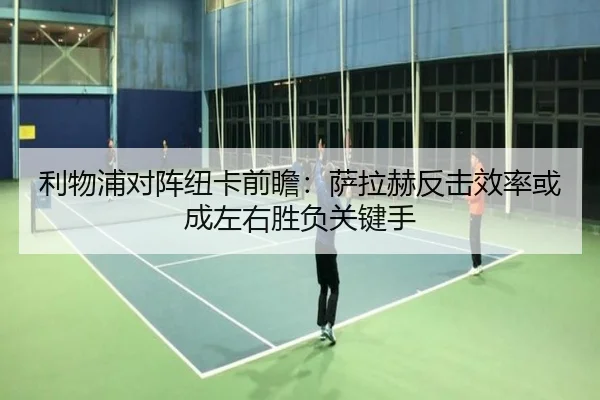 利物浦对阵纽卡前瞻：萨拉赫反击效率或成左右胜负关键手