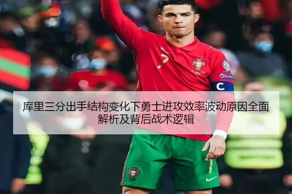 库里三分出手结构变化下勇士进攻效率波动原因全面解析及背后战术逻辑
